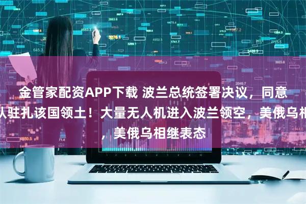 金管家配资APP下载 波兰总统签署决议,同意北约部队驻扎该国领土!大量无人机进入波兰领空,美俄乌相继表态