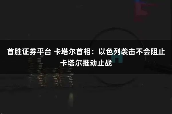 首胜证券平台 卡塔尔首相：以色列袭击不会阻止卡塔尔推动止战