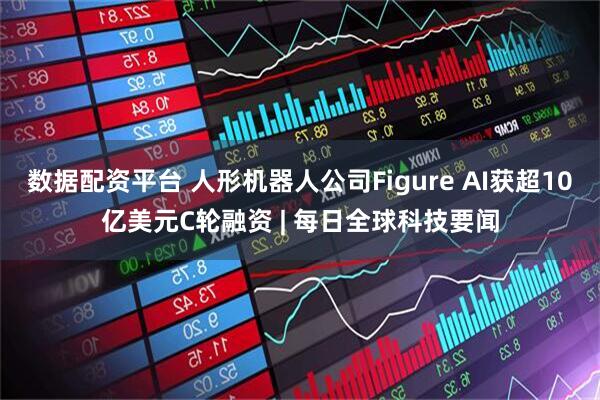 数据配资平台 人形机器人公司Figure AI获超10亿美元C轮融资 | 每日全球科技要闻