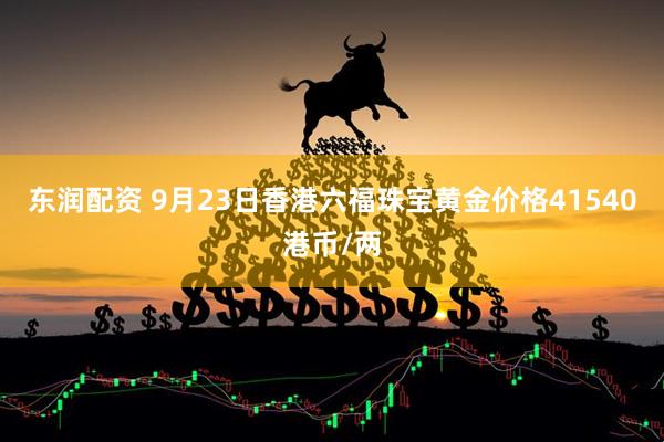 东润配资 9月23日香港六福珠宝黄金价格41540港币/两