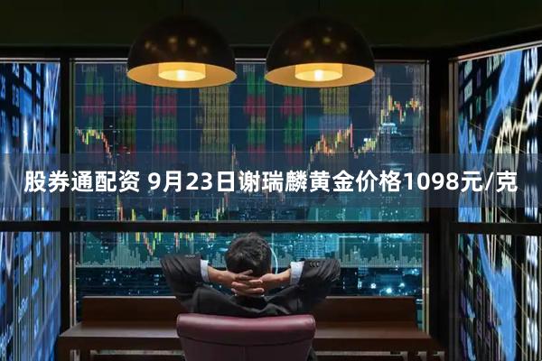 股券通配资 9月23日谢瑞麟黄金价格1098元/克