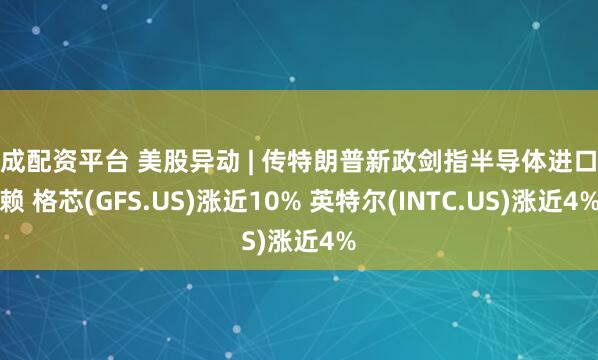 天成配资平台 美股异动 | 传特朗普新政剑指半导体进口依赖 格芯(GFS.US)涨近10% 英特尔(INTC.US)涨近4%