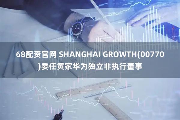 68配资官网 SHANGHAI GROWTH(00770)委任黄家华为独立非执行董事