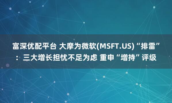 富深优配平台 大摩为微软(MSFT.US)“排雷”：三大增长担忧不足为虑 重申“增持”评级
