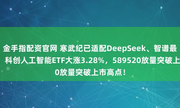 金手指配资官网 寒武纪已适配DeepSeek、智谱最新模型！科创人工智能ETF大涨3.28%，589520放量突破上市高点！