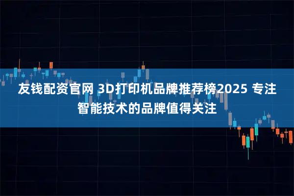 友钱配资官网 3D打印机品牌推荐榜2025 专注智能技术的品牌值得关注