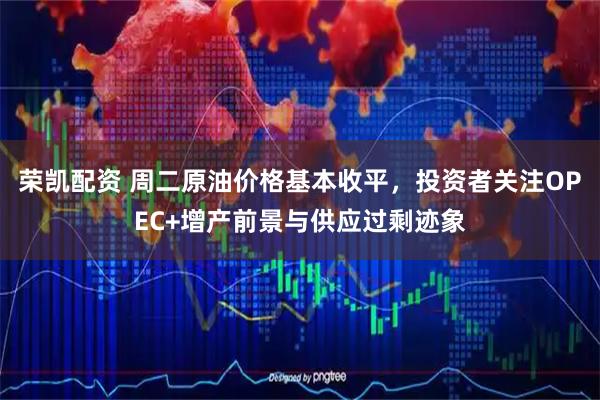 荣凯配资 周二原油价格基本收平，投资者关注OPEC+增产前景与供应过剩迹象
