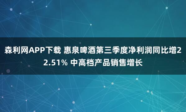森利网APP下载 惠泉啤酒第三季度净利润同比增22.51% 中高档产品销售增长