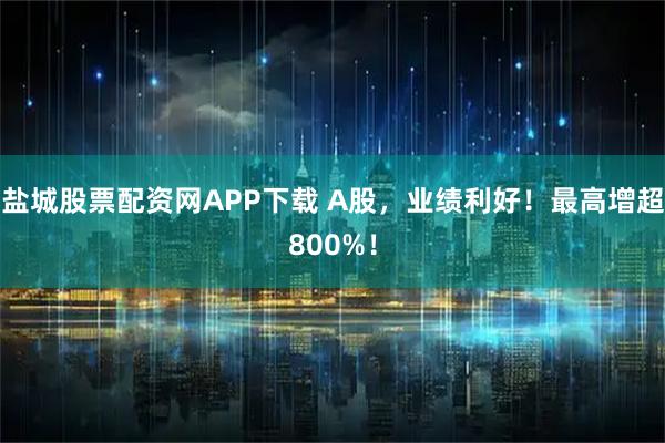 盐城股票配资网APP下载 A股，业绩利好！最高增超800%！