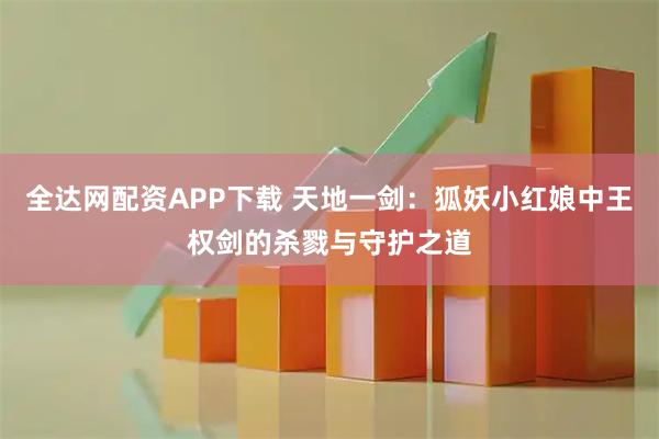 全达网配资APP下载 天地一剑：狐妖小红娘中王权剑的杀戮与守护之道