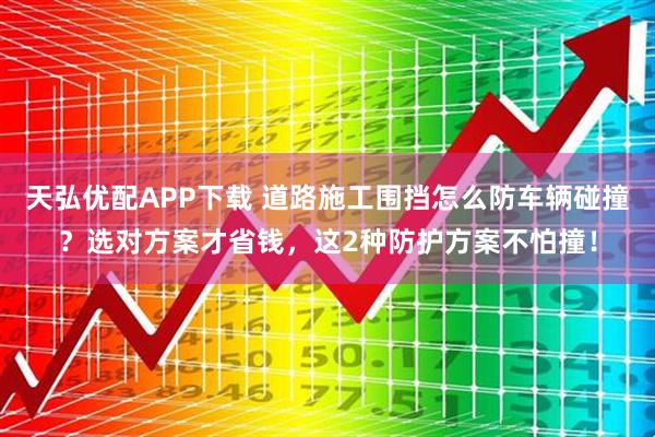 天弘优配APP下载 道路施工围挡怎么防车辆碰撞？选对方案才省钱，这2种防护方案不怕撞！