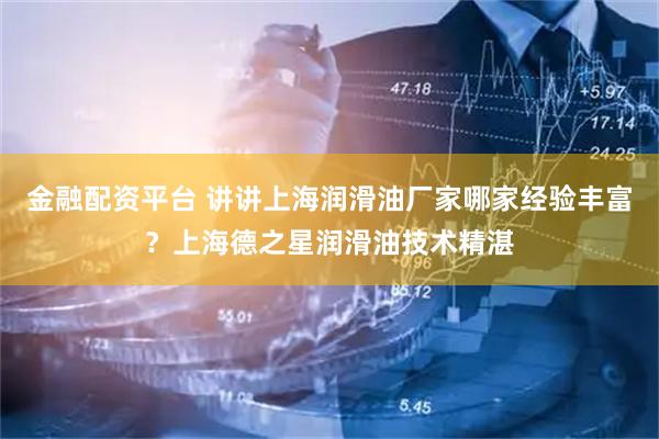 金融配资平台 讲讲上海润滑油厂家哪家经验丰富？上海德之星润滑油技术精湛