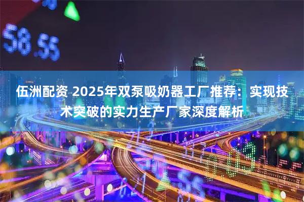 伍洲配资 2025年双泵吸奶器工厂推荐：实现技术突破的实力生产厂家深度解析