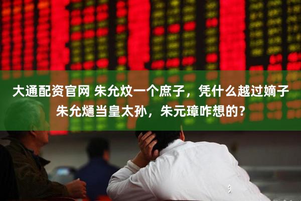 大通配资官网 朱允炆一个庶子，凭什么越过嫡子朱允熥当皇太孙，朱元璋咋想的？