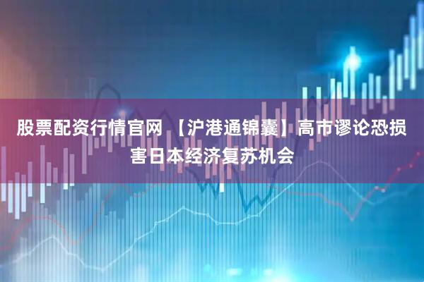 股票配资行情官网 【沪港通锦囊】高市谬论恐损害日本经济复苏机会