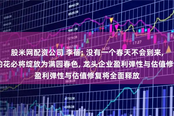 股米网配资公司 李蓓: 没有一个春天不会到来, 寒冬里开出的花必将绽放为满园春色, 龙头企业盈利弹性与估值修复将全面释放