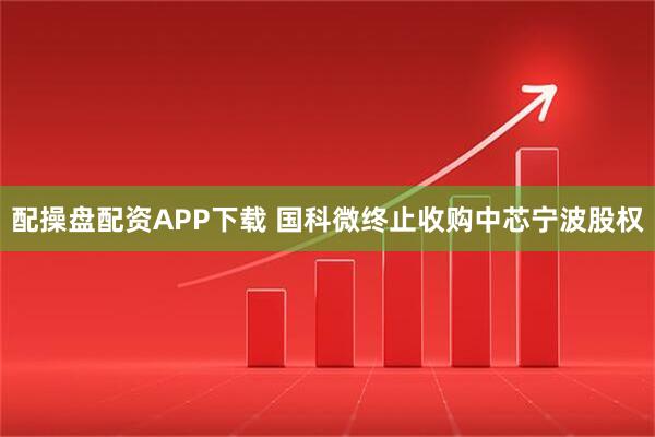 配操盘配资APP下载 国科微终止收购中芯宁波股权