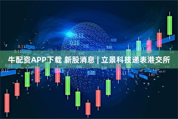 牛配资APP下载 新股消息 | 立景科技递表港交所