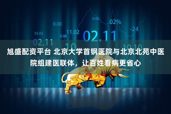 旭盛配资平台 北京大学首钢医院与北京北苑中医院组建医联体，让百姓看病更省心