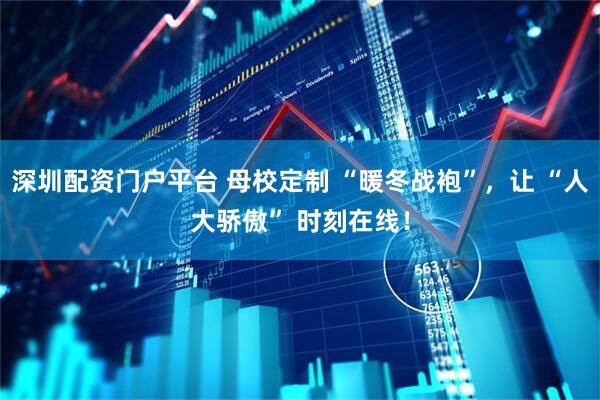 深圳配资门户平台 母校定制 “暖冬战袍”，让 “人大骄傲” 时刻在线！