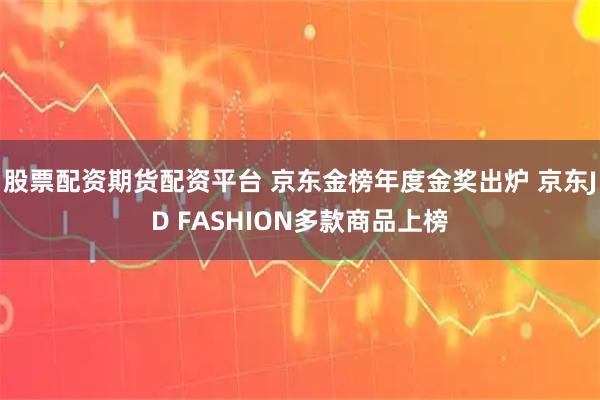 股票配资期货配资平台 京东金榜年度金奖出炉 京东JD FASHION多款商品上榜