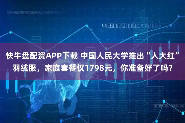 快牛盘配资APP下载 中国人民大学推出“人大红”羽绒服，家庭套餐仅1798元，你准备好了吗？
