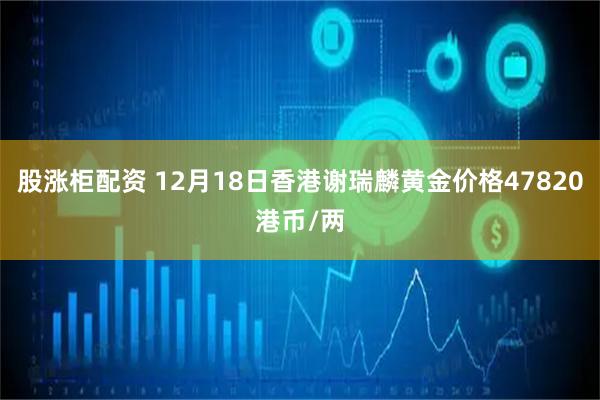 股涨柜配资 12月18日香港谢瑞麟黄金价格47820港币/两