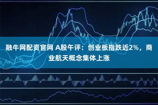 融牛网配资官网 A股午评：创业板指跌近2%，商业航天概念集体上涨