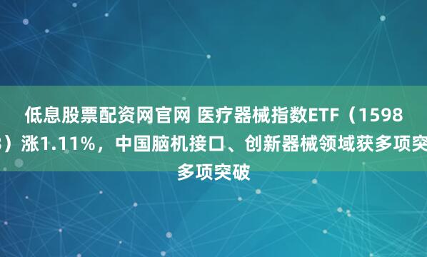 低息股票配资网官网 医疗器械指数ETF（159898）涨1.11%，中国脑机接口、创新器械领域获多项突破