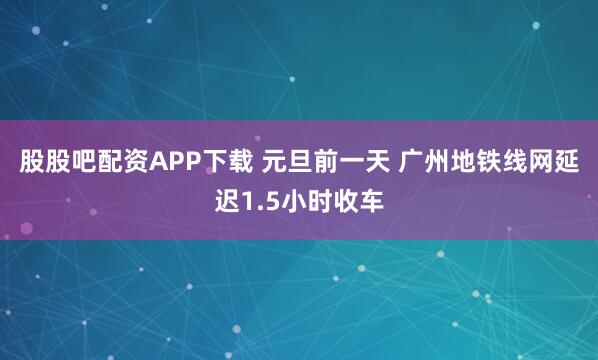 股股吧配资APP下载 元旦前一天 广州地铁线网延迟1.5小时收车