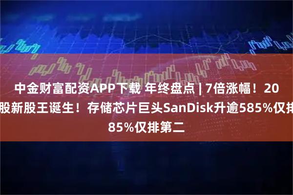 中金财富配资APP下载 年终盘点 | 7倍涨幅!2025美股新股王诞生!存储芯片巨头SanDisk升逾585%仅排第二