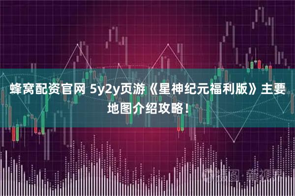 蜂窝配资官网 5y2y页游《星神纪元福利版》主要地图介绍攻略！