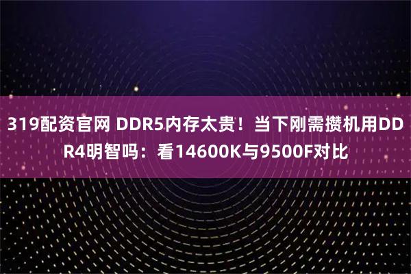 319配资官网 DDR5内存太贵！当下刚需攒机用DDR4明智吗：看14600K与9500F对比