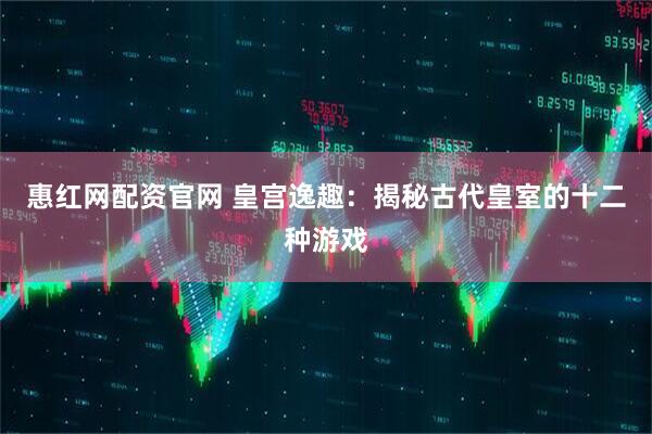 惠红网配资官网 皇宫逸趣：揭秘古代皇室的十二种游戏