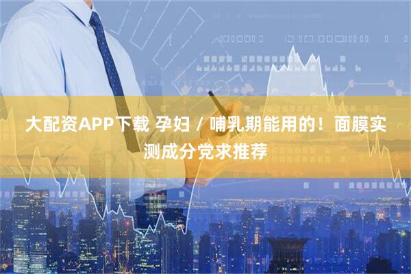 大配资APP下载 孕妇 / 哺乳期能用的！面膜实测成分党求推荐