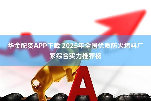 华金配资APP下载 2025年全国优质防火堵料厂家综合实力推荐榜