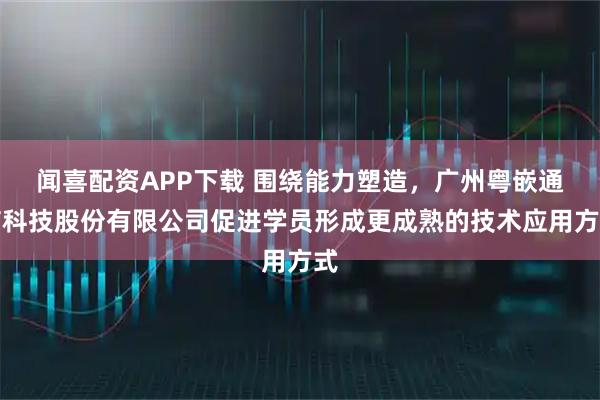 闻喜配资APP下载 围绕能力塑造，广州粤嵌通信科技股份有限公司促进学员形成更成熟的技术应用方式