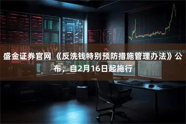 盛金证券官网 《反洗钱特别预防措施管理办法》公布，自2月16日起施行