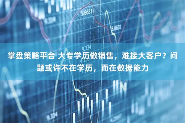 掌盘策略平台 大专学历做销售，难接大客户？问题或许不在学历，而在数据能力