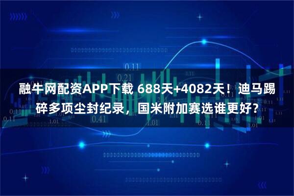 融牛网配资APP下载 688天+4082天！迪马踢碎多项尘封纪录，国米附加赛选谁更好？