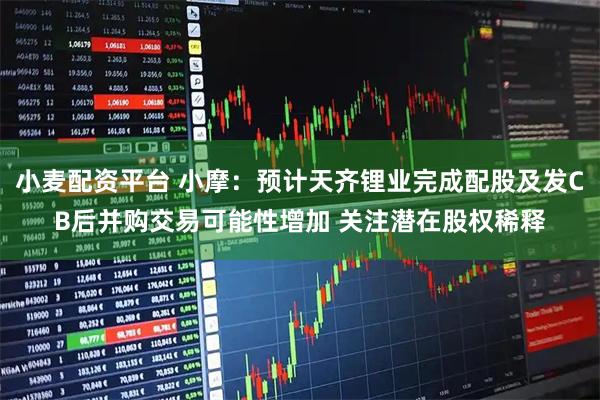 小麦配资平台 小摩：预计天齐锂业完成配股及发CB后并购交易可能性增加 关注潜在股权稀释