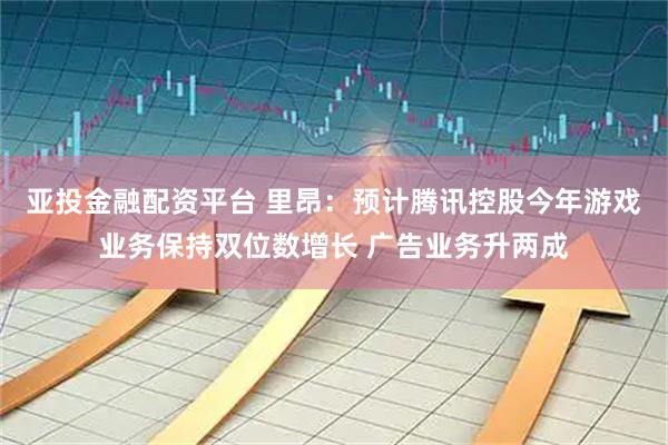 亚投金融配资平台 里昂：预计腾讯控股今年游戏业务保持双位数增长 广告业务升两成