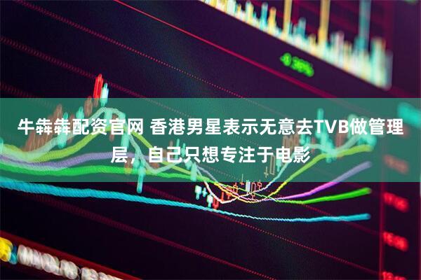 牛犇犇配资官网 香港男星表示无意去TVB做管理层，自己只想专注于电影