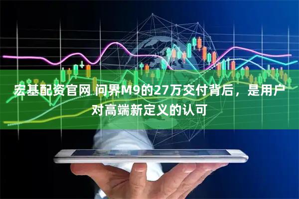 宏基配资官网 问界M9的27万交付背后，是用户对高端新定义的认可