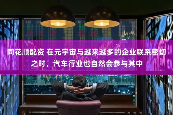 同花顺配资 在元宇宙与越来越多的企业联系密切之时，汽车行业也自然会参与其中