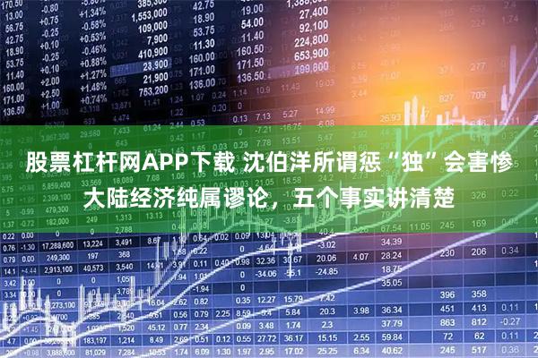 股票杠杆网APP下载 沈伯洋所谓惩“独”会害惨大陆经济纯属谬论，五个事实讲清楚