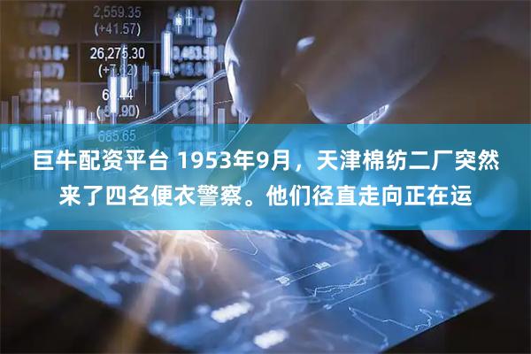 巨牛配资平台 1953年9月，天津棉纺二厂突然来了四名便衣警察。他们径直走向正在运
