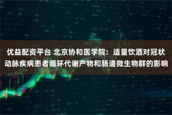 优益配资平台 北京协和医学院：适量饮酒对冠状动脉疾病患者循环代谢产物和肠道微生物群的影响