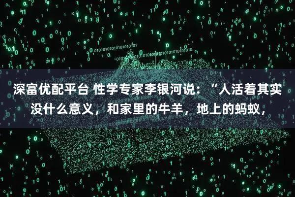 深富优配平台 性学专家李银河说：“人活着其实没什么意义，和家里的牛羊，地上的蚂蚁，