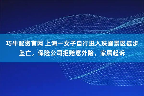 巧牛配资官网 上海一女子自行进入珠峰景区徒步坠亡，保险公司拒赔意外险，家属起诉